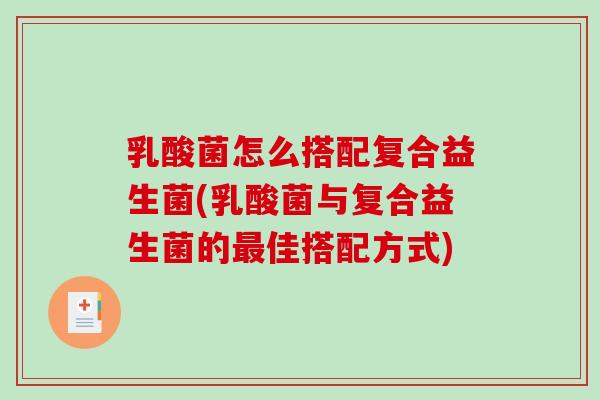 乳酸菌怎么搭配复合益生菌(乳酸菌与复合益生菌的最佳搭配方式)