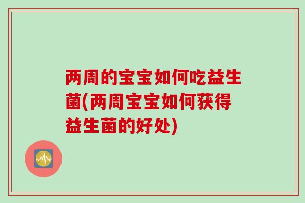 两周的宝宝如何吃益生菌(两周宝宝如何获得益生菌的好处)
