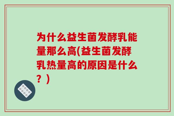 为什么益生菌发酵乳能量那么高(益生菌发酵乳热量高的原因是什么？)