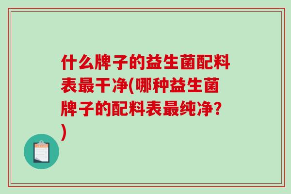 什么牌子的益生菌配料表最干净(哪种益生菌牌子的配料表最纯净？)