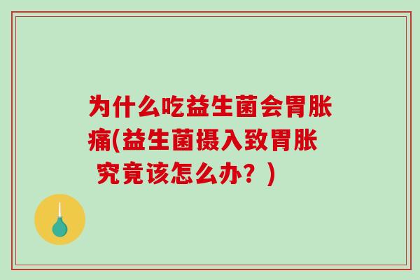 为什么吃益生菌会胃胀痛(益生菌摄入致胃胀 究竟该怎么办？)