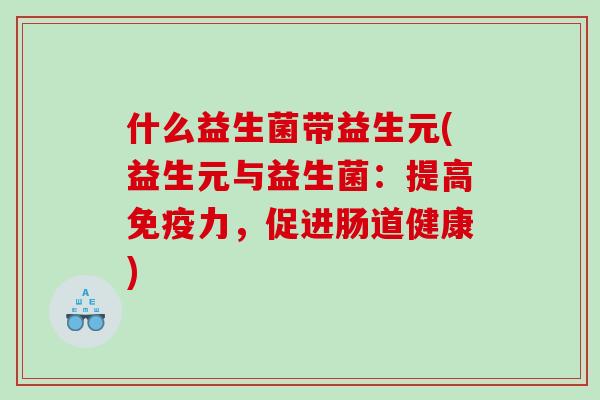 什么益生菌带益生元(益生元与益生菌：提高免疫力，促进肠道健康)