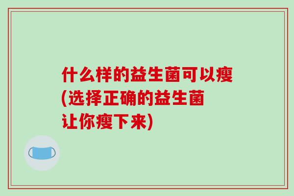 什么样的益生菌可以瘦(选择正确的益生菌 让你瘦下来)