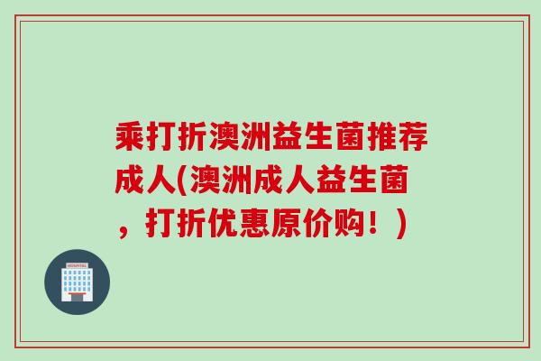 乘打折澳洲益生菌推荐成人(澳洲成人益生菌，打折优惠原价购！)