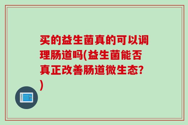 买的益生菌真的可以调理肠道吗(益生菌能否真正改善肠道微生态？)
