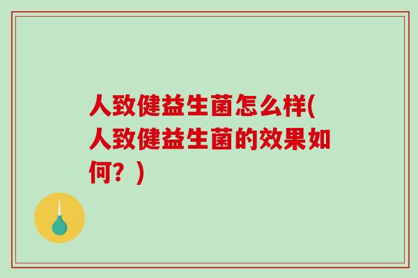人致健益生菌怎么样(人致健益生菌的效果如何？)