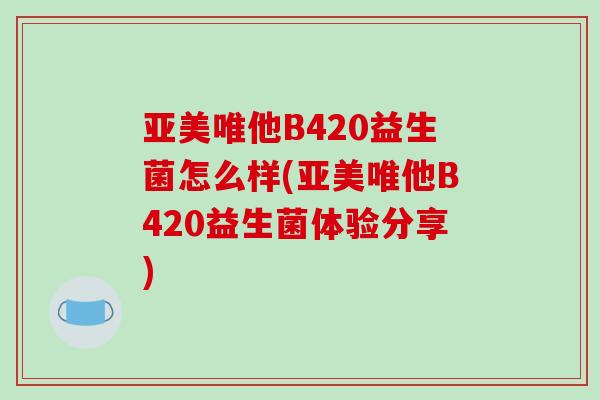 亚美唯他B420益生菌怎么样(亚美唯他B420益生菌体验分享)