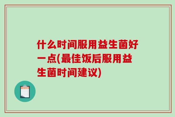 什么时间服用益生菌好一点(最佳饭后服用益生菌时间建议)