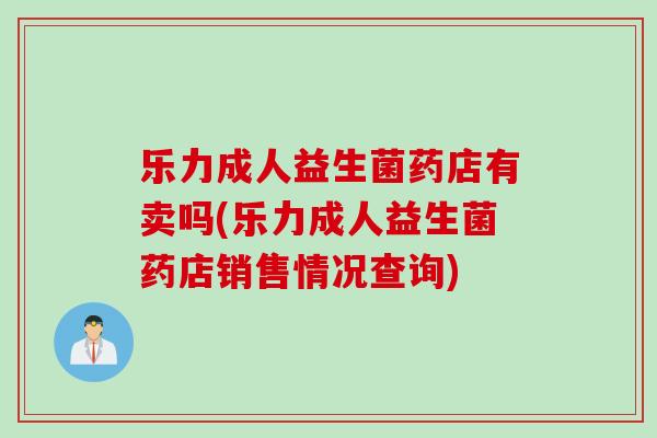 乐力成人益生菌药店有卖吗(乐力成人益生菌药店销售情况查询)