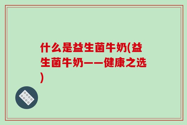 什么是益生菌牛奶(益生菌牛奶——健康之选)