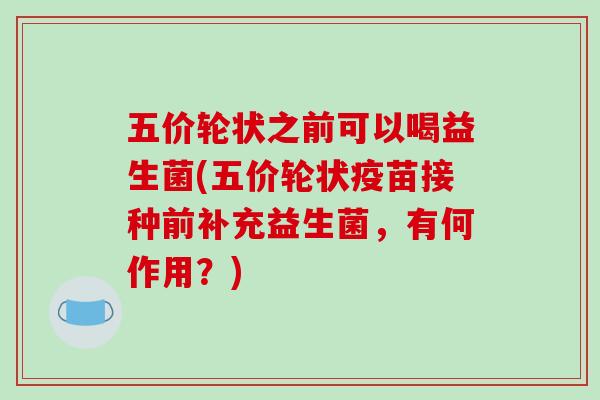 五价轮状之前可以喝益生菌(五价轮状疫苗接种前补充益生菌，有何作用？)