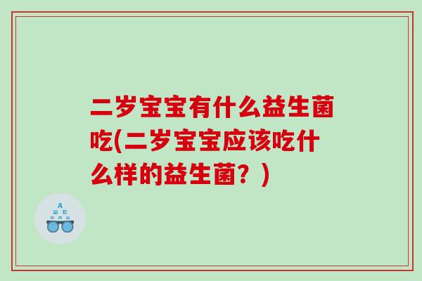 二岁宝宝有什么益生菌吃(二岁宝宝应该吃什么样的益生菌？)