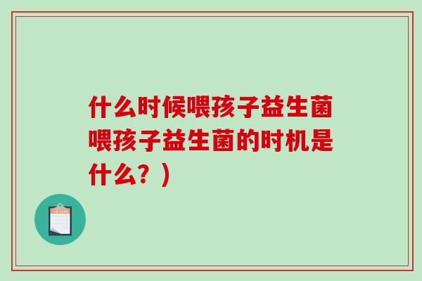 什么时候喂孩子益生菌喂孩子益生菌的时机是什么？)