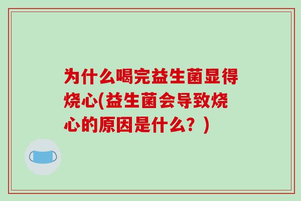 为什么喝完益生菌显得烧心(益生菌会导致烧心的原因是什么?) 为什么喝完益生菌显得烧心(益生菌会导致烧心的原因是什么?)