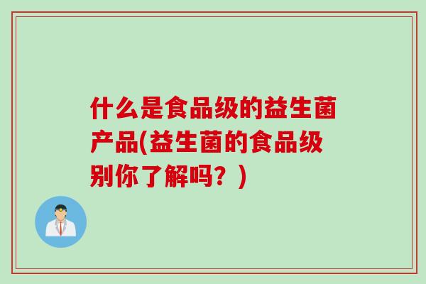 什么是食品级的益生菌产品(益生菌的食品级别你了解吗？)