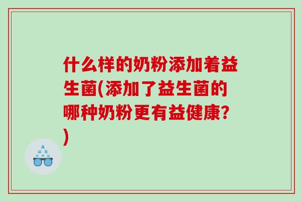 什么样的奶粉添加着益生菌(添加了益生菌的哪种奶粉更有益健康？)