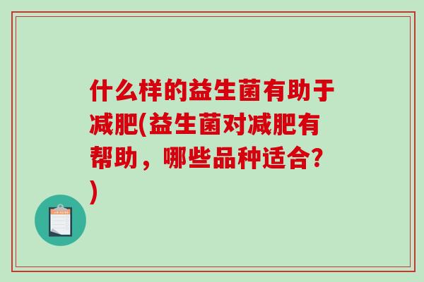什么样的益生菌有助于减肥(益生菌对减肥有帮助，哪些品种适合？)