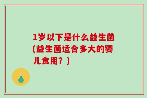 1岁以下是什么益生菌(益生菌适合多大的婴儿食用？)