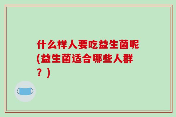 什么样人要吃益生菌呢(益生菌适合哪些人群？)