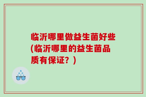 临沂哪里做益生菌好些(临沂哪里的益生菌品质有保证？)