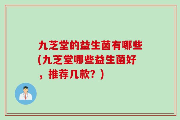 九芝堂的益生菌有哪些(九芝堂哪些益生菌好，推荐几款？)