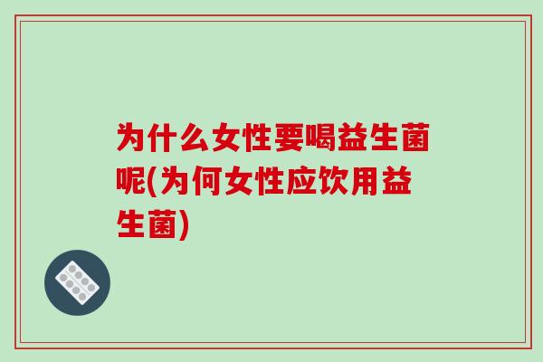 为什么女性要喝益生菌呢(为何女性应饮用益生菌)