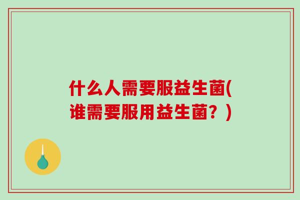 什么人需要服益生菌(谁需要服用益生菌？)