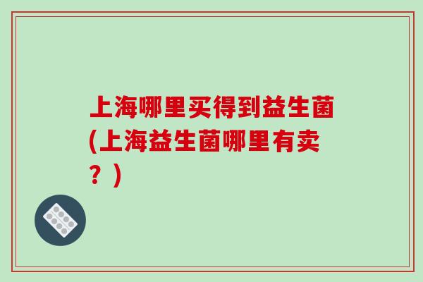 上海哪里买得到益生菌(上海益生菌哪里有卖？)
