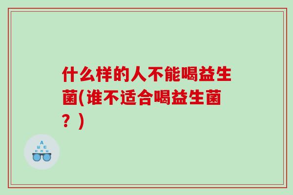 什么样的人不能喝益生菌(谁不适合喝益生菌？)