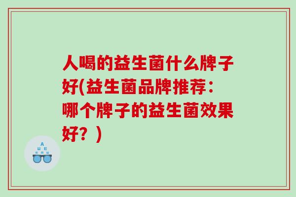人喝的益生菌什么牌子好(益生菌品牌推荐：哪个牌子的益生菌效果好？)