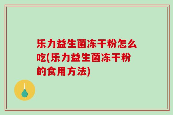 乐力益生菌冻干粉怎么吃(乐力益生菌冻干粉的食用方法)