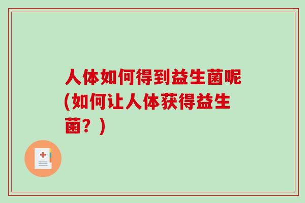 人体如何得到益生菌呢(如何让人体获得益生菌？)