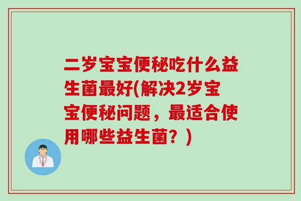二岁宝宝便秘吃什么益生菌最好(解决2岁宝宝便秘问题，最适合使用哪些益生菌？)