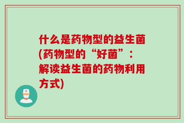 什么是药物型的益生菌(药物型的“好菌”：解读益生菌的药物利用方式)