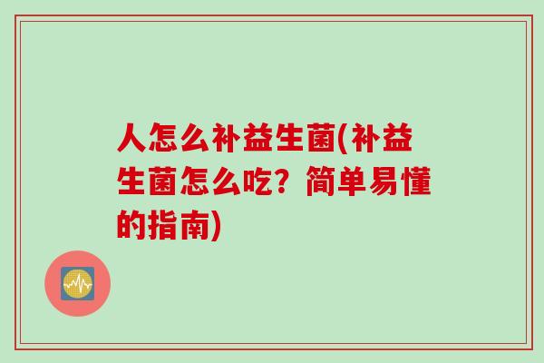 人怎么补益生菌(补益生菌怎么吃？简单易懂的指南)