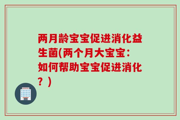两月龄宝宝促进消化益生菌(两个月大宝宝：如何帮助宝宝促进消化？)