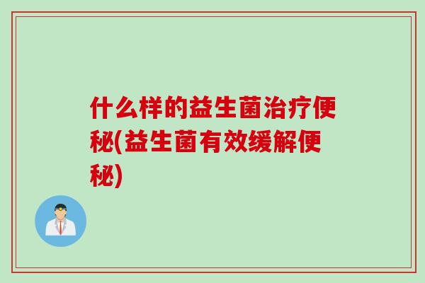 什么样的益生菌治疗便秘(益生菌有效缓解便秘)