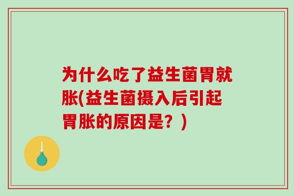 为什么吃了益生菌胃就胀(益生菌摄入后引起胃胀的原因是？)