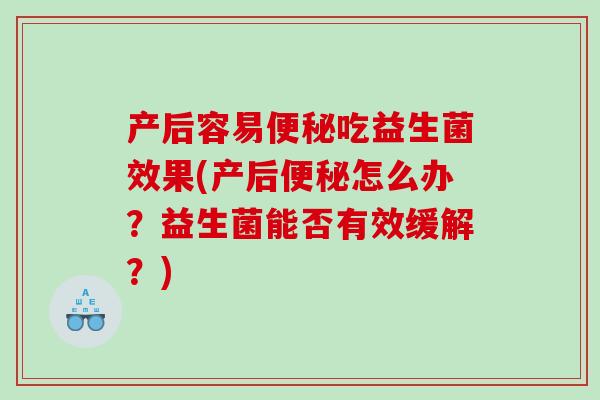 产后容易便秘吃益生菌效果(产后便秘怎么办？益生菌能否有效缓解？)