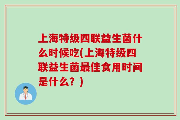 上海特级四联益生菌什么时候吃(上海特级四联益生菌最佳食用时间是什么？)