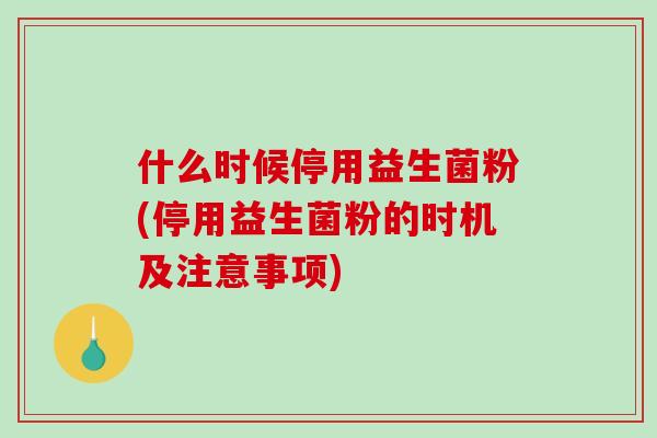 什么时候停用益生菌粉(停用益生菌粉的时机及注意事项) 什么时候停用益生菌粉(停用益生菌粉的时机及注意事项)
