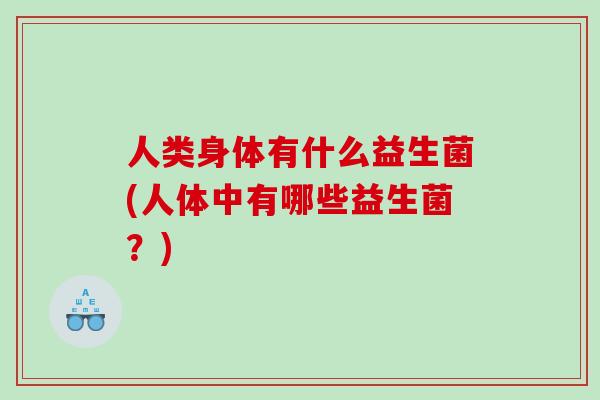 人类身体有什么益生菌(人体中有哪些益生菌?) 人类身体有什么益生菌(人体中有哪些益生菌?)