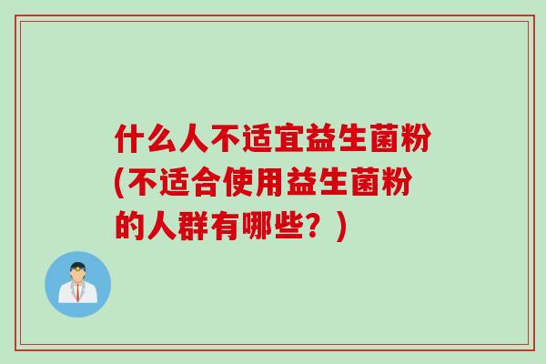 什么人不适宜益生菌粉(不适合使用益生菌粉的人群有哪些？)