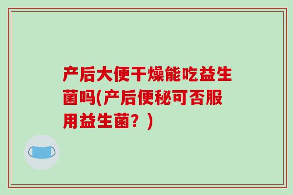 产后大便干燥能吃益生菌吗(产后便秘可否服用益生菌？)
