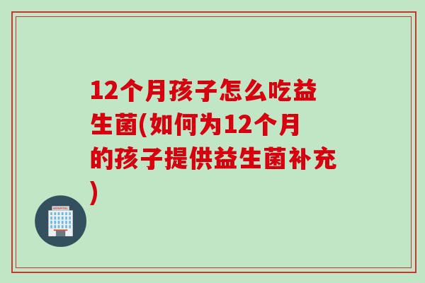 12个月孩子怎么吃益生菌(如何为12个月的孩子提供益生菌补充)