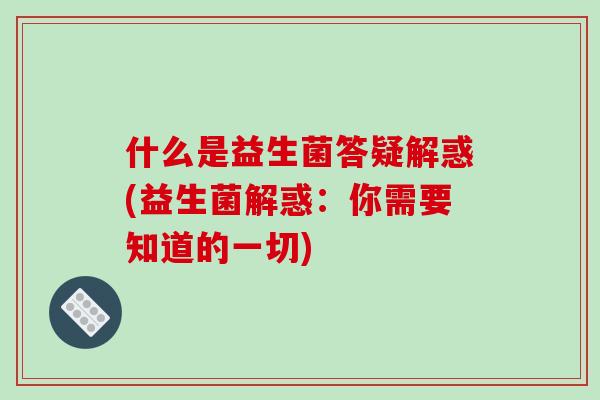 什么是益生菌答疑解惑(益生菌解惑：你需要知道的一切)