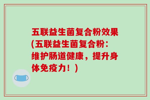 五联益生菌复合粉效果(五联益生菌复合粉：维护肠道健康，提升身体免疫力！)