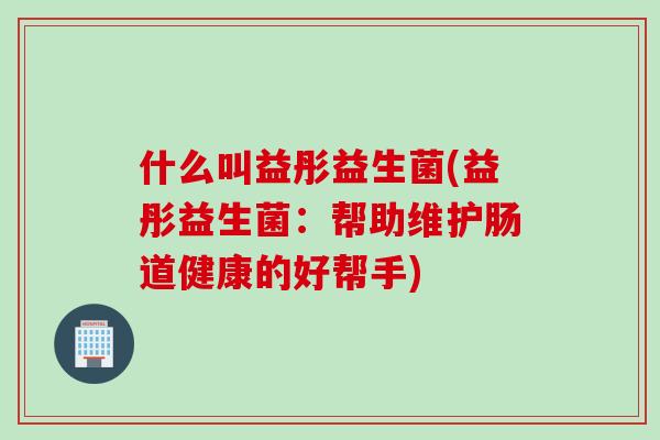 什么叫益彤益生菌(益彤益生菌：帮助维护肠道健康的好帮手)