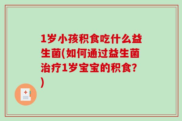 1岁小孩积食吃什么益生菌(如何通过益生菌治疗1岁宝宝的积食？)