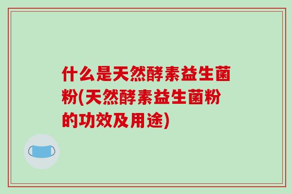 什么是天然酵素益生菌粉(天然酵素益生菌粉的功效及用途)